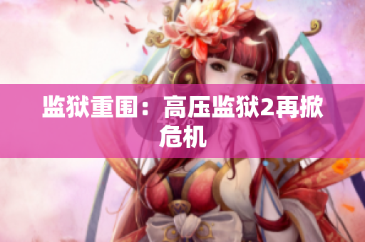 监狱重围：高压监狱2再掀危机