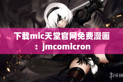 下载mic天堂官网免费漫画：jmcomicron