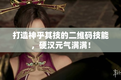 打造神乎其技的二维码技能，硬汉元气满满！