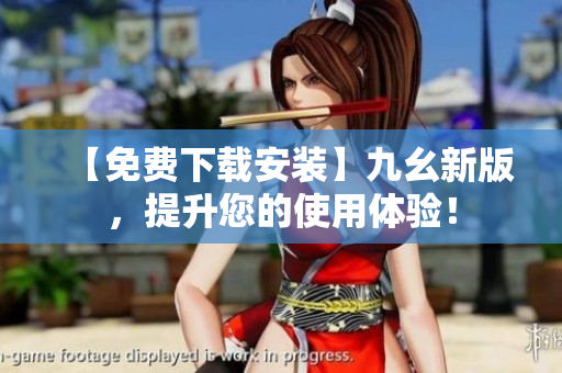 【免费下载安装】九幺新版，提升您的使用体验！