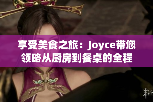 享受美食之旅：Joyce带您领略从厨房到餐桌的全程