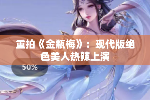 重拍《金瓶梅》：现代版绝色美人热辣上演