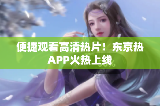 便捷观看高清热片！东京热APP火热上线