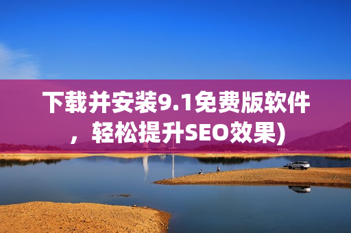 下载并安装9.1免费版软件，轻松提升SEO效果)