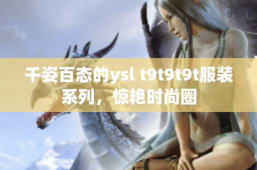 千姿百态的ysl t9t9t9t服装系列，惊艳时尚圈
