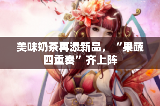 美味奶茶再添新品，“果蔬四重奏”齐上阵