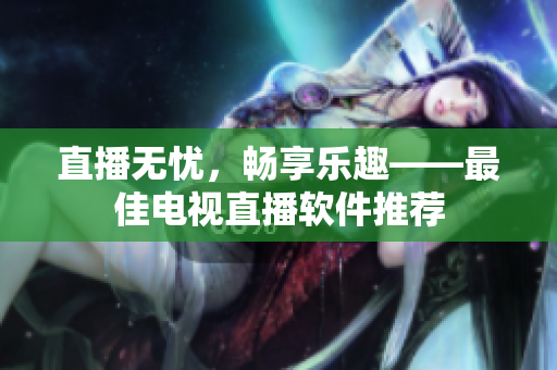 直播无忧，畅享乐趣——最佳电视直播软件推荐