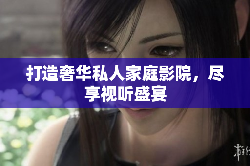 打造奢华私人家庭影院，尽享视听盛宴