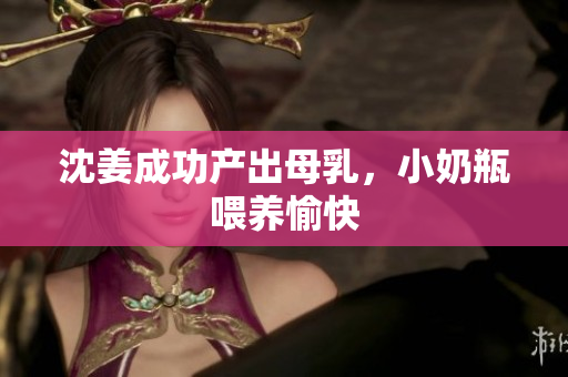 沈姜成功产出母乳，小奶瓶喂养愉快