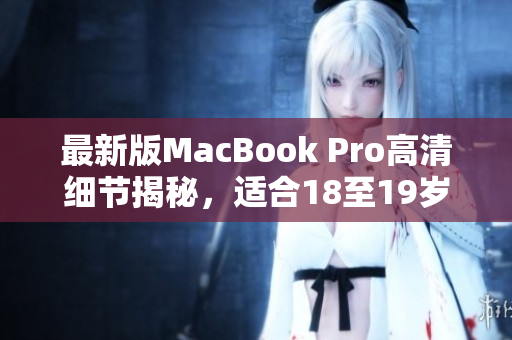 最新版MacBook Pro高清细节揭秘，适合18至19岁使用者