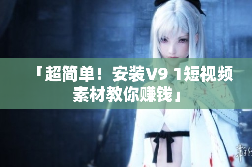 「超简单！安装V9 1短视频素材教你赚钱」