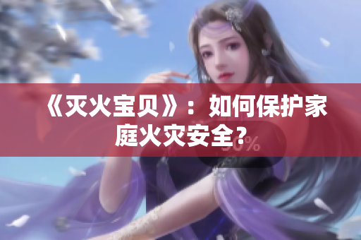 《灭火宝贝》：如何保护家庭火灾安全？