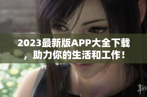 2023最新版APP大全下载，助力你的生活和工作！