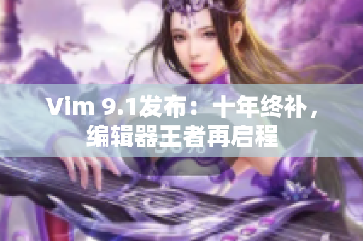 Vim 9.1发布：十年终补，编辑器王者再启程