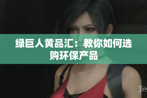 绿巨人黄品汇：教你如何选购环保产品