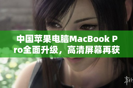 中国苹果电脑MacBook Pro全面升级，高清屏幕再获提升