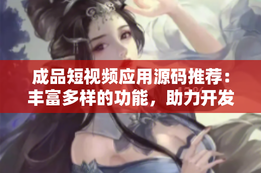 成品短视频应用源码推荐：丰富多样的功能，助力开发者快速搭建自己的应用