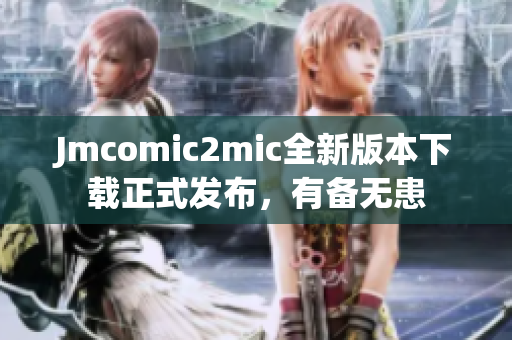 Jmcomic2mic全新版本下载正式发布，有备无患