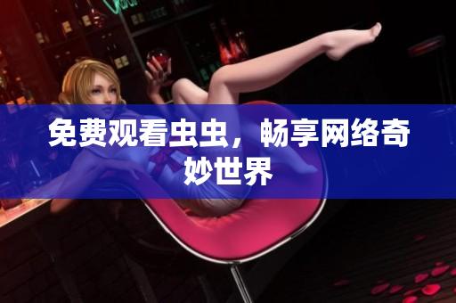 免费观看虫虫，畅享网络奇妙世界