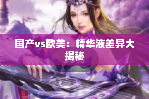 国产vs欧美：精华液差异大揭秘