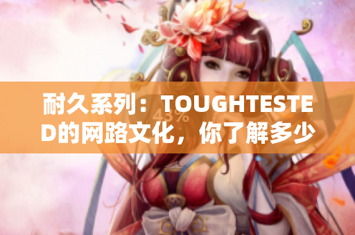 耐久系列：TOUGHTESTED的网路文化，你了解多少？