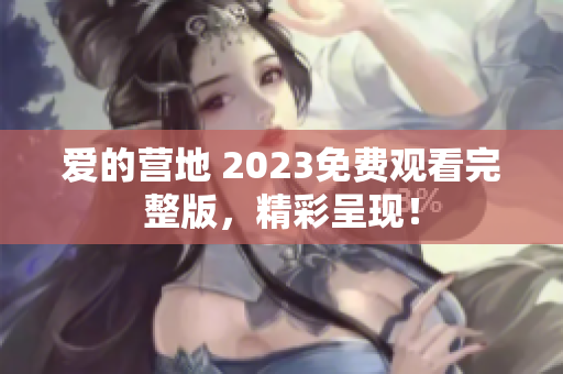 爱的营地 2023免费观看完整版，精彩呈现！