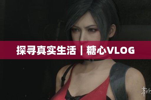 探寻真实生活｜糖心VLOG