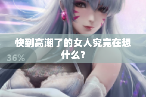 快到高潮了的女人究竟在想什么？