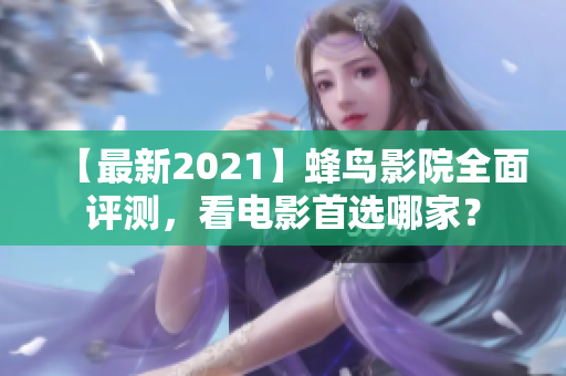 【最新2021】蜂鸟影院全面评测，看电影首选哪家？