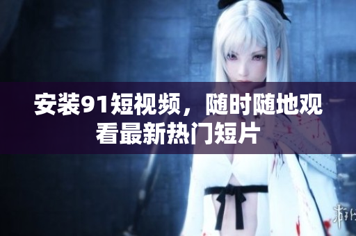 安装9 1短视频，随时随地观看最新热门短片