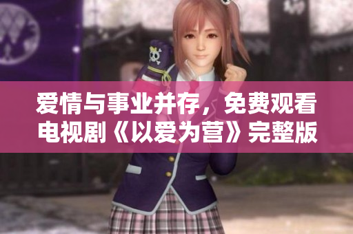 爱情与事业并存，免费观看电视剧《以爱为营》完整版！