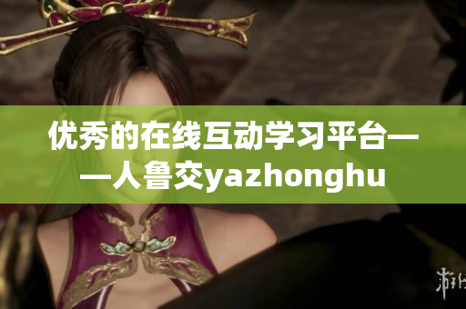 优秀的在线互动学习平台——人鲁交yazhonghu