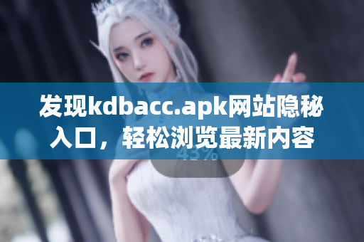 发现kdbacc.apk网站隐秘入口，轻松浏览最新内容