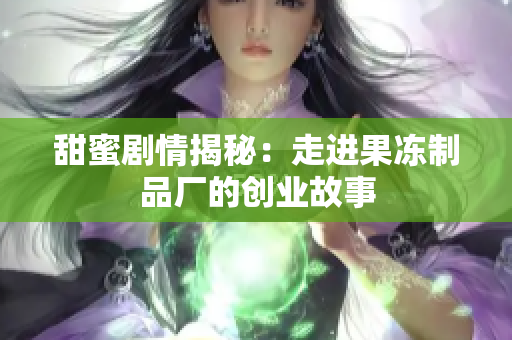 甜蜜剧情揭秘：走进果冻制品厂的创业故事