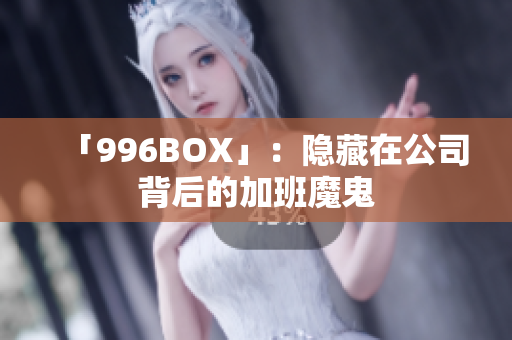「996BOX」：隐藏在公司背后的加班魔鬼