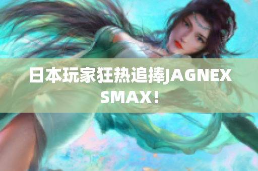 日本玩家狂热追捧JAGNEXSMAX！