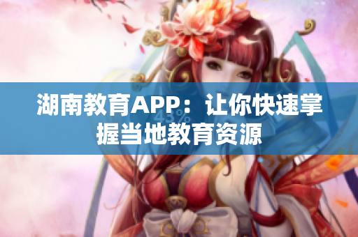 湖南教育APP：让你快速掌握当地教育资源