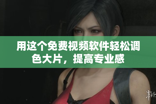 用这个免费视频软件轻松调色大片，提高专业感