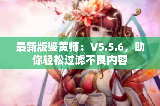 最新版鉴黄师：V5.5.6，助你轻松过滤不良内容