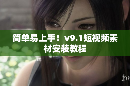 简单易上手！v9.1短视频素材安装教程