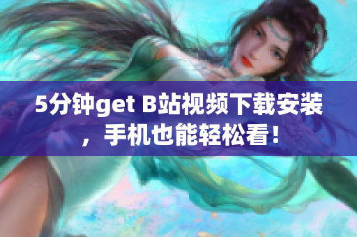 5分钟get B站视频下载安装，手机也能轻松看！