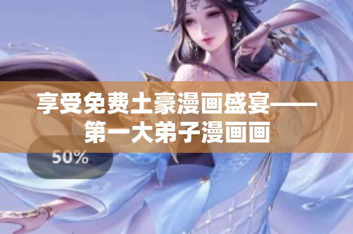 享受免费土豪漫画盛宴——第一大弟子漫画画