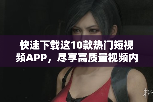 快速下载这10款热门短视频APP，尽享高质量视频内容
