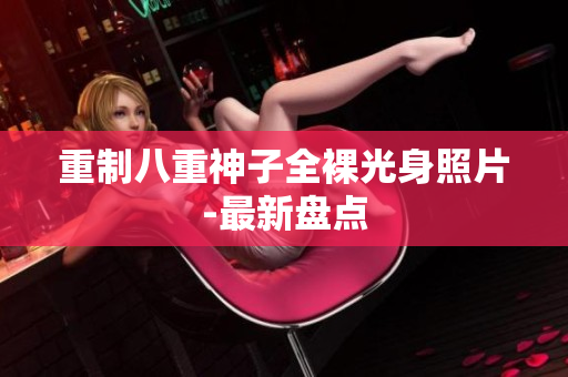 重制八重神子全裸光身照片-最新盘点