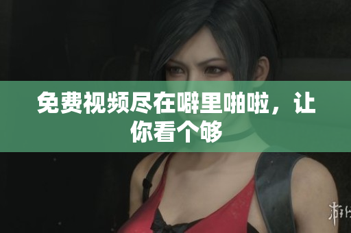 免费视频尽在噼里啪啦，让你看个够