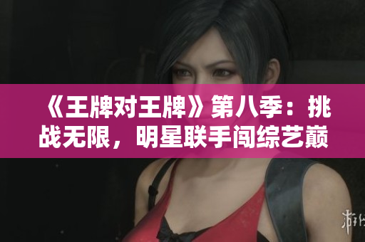 《王牌对王牌》第八季：挑战无限，明星联手闯综艺巅峰！