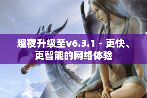趣夜升级至v6.3.1 - 更快、更智能的网络体验