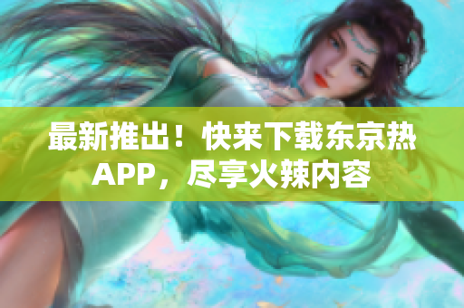 最新推出！快来下载东京热APP，尽享火辣内容