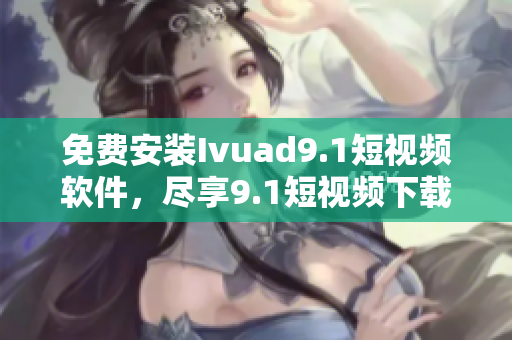 免费安装Ivuad9.1短视频软件，尽享9.1短视频下载趣味