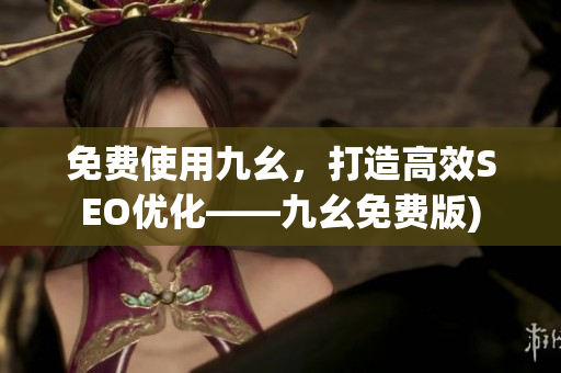 免费使用九幺，打造高效SEO优化——九幺免费版)